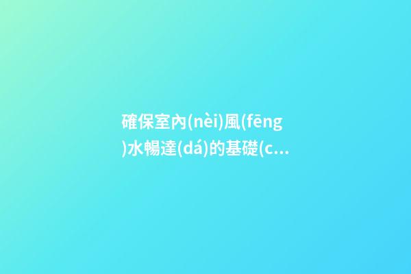 確保室內(nèi)風(fēng)水暢達(dá)的基礎(chǔ)工作 你做得到嗎？
